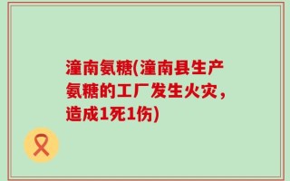 潼南氨糖(潼南县生产氨糖的工厂发生火灾，造成1死1伤)