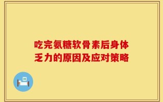 吃完氨糖软骨素后身体乏力的原因及应对策略