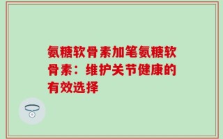 氨糖软骨素加笔氨糖软骨素：维护关节健康的有效选择