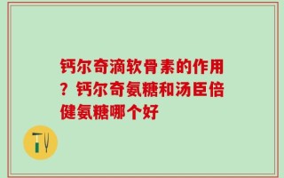 钙尔奇滴软骨素的作用？钙尔奇氨糖和汤臣倍健氨糖哪个好