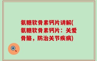 氨糖软骨素钙片讲解(氨糖软骨素钙片：关爱骨骼，防治关节疾病)