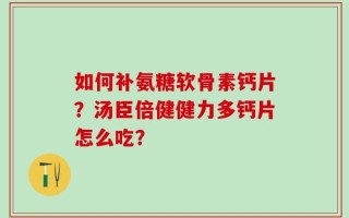 如何补氨糖软骨素钙片？汤臣倍健健力多钙片怎么吃？
