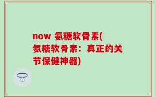 now 氨糖软骨素(氨糖软骨素：真正的关节保健神器)