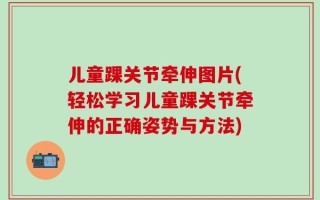 儿童踝关节牵伸图片(轻松学习儿童踝关节牵伸的正确姿势与方法)