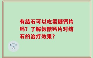 有结石可以吃氨糖钙片吗？了解氨糖钙片对结石的治疗效果？