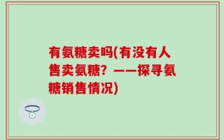 有氨糖卖吗(有没有人售卖氨糖？——探寻氨糖销售情况)