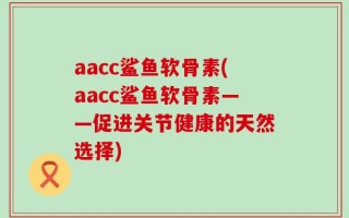 aacc鲨鱼软骨素(aacc鲨鱼软骨素——促进关节健康的天然选择)