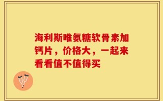 海利斯唯氨糖软骨素加钙片，价格大，一起来看看值不值得买