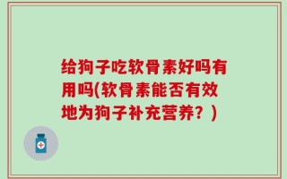 给狗子吃软骨素好吗有用吗(软骨素能否有效地为狗子补充营养？)