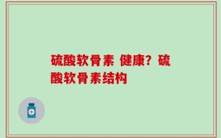 硫酸软骨素 健康？硫酸软骨素结构