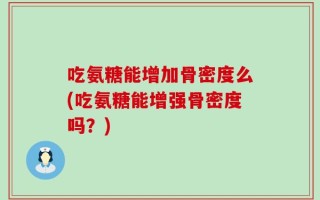 吃氨糖能增加骨密度么(吃氨糖能增强骨密度吗？)