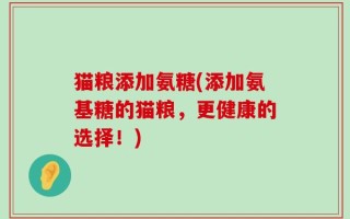 猫粮添加氨糖(添加氨基糖的猫粮，更健康的选择！)