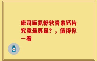 康司臣氨糖软骨素钙片究竟是真是？，值得你一看