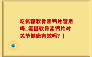 吃氨糖软骨素钙片管用吗_氨糖软骨素钙片对关节健康有效吗？)