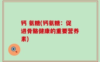 钙 氨糖(钙氨糖：促进骨骼健康的重要营养素)