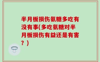 半月板损伤氨糖多吃有没有事(多吃氨糖对半月板损伤有益还是有害？)