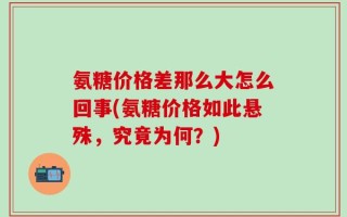 氨糖价格差那么大怎么回事(氨糖价格如此悬殊，究竟为何？)