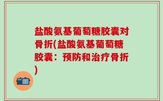 盐酸氨基葡萄糖胶囊对骨折(盐酸氨基葡萄糖胶囊：预防和治疗骨折)