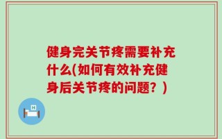 健身完关节疼需要补充什么(如何有效补充健身后关节疼的问题？)