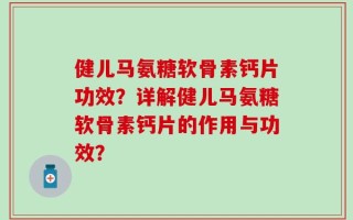 健儿马氨糖软骨素钙片功效？详解健儿马氨糖软骨素钙片的作用与功效？