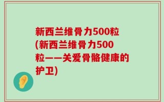 新西兰维骨力500粒(新西兰维骨力500粒——关爱骨骼健康的护卫)