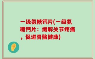 一级氨糖钙片(一级氨糖钙片：缓解关节疼痛，促进骨骼健康)