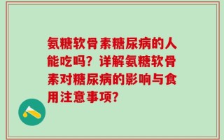 氨糖软骨素糖尿病的人能吃吗？详解氨糖软骨素对糖尿病的影响与食用注意事项？