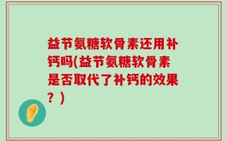益节氨糖软骨素还用补钙吗(益节氨糖软骨素是否取代了补钙的效果？)