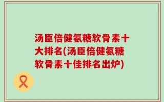 汤臣倍健氨糖软骨素十大排名(汤臣倍健氨糖软骨素十佳排名出炉)