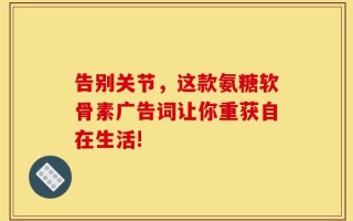 告别关节，这款氨糖软骨素广告词让你重获自在生活!