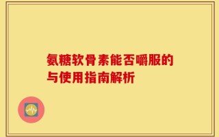 氨糖软骨素能否嚼服的与使用指南解析