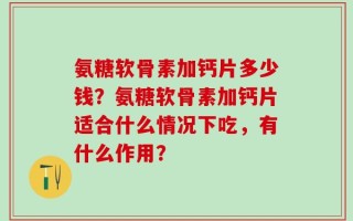 氨糖软骨素加钙片多少钱？氨糖软骨素加钙片适合什么情况下吃，有什么作用？