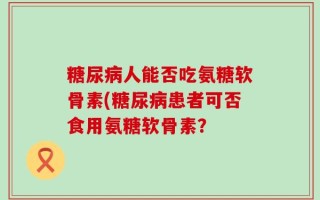 糖尿病人能否吃氨糖软骨素(糖尿病患者可否食用氨糖软骨素？