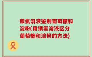 银氨溶液鉴别葡萄糖和淀粉(用银氨溶液区分葡萄糖和淀粉的方法)