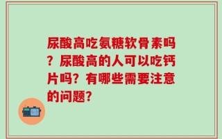 尿酸高吃氨糖软骨素吗？尿酸高的人可以吃钙片吗？有哪些需要注意的问题？