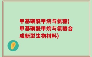 甲基磺酰甲烷与氨糖(甲基磺酰甲烷与氨糖合成新型生物材料)