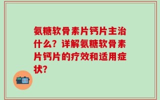 氨糖软骨素片钙片主治什么？详解氨糖软骨素片钙片的疗效和适用症状？