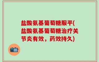 盐酸氨基葡萄糖服平(盐酸氨基葡萄糖治疗关节炎有效，药效持久)