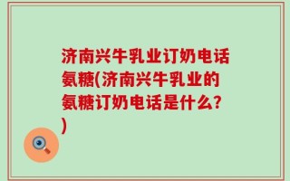 济南兴牛乳业订奶电话氨糖(济南兴牛乳业的氨糖订奶电话是什么？)