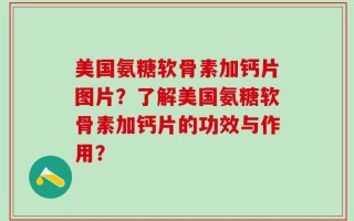 美国氨糖软骨素加钙片图片？了解美国氨糖软骨素加钙片的功效与作用？