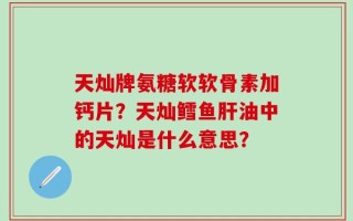 天灿牌氨糖软软骨素加钙片？天灿鳕鱼肝油中的天灿是什么意思？
