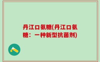 丹江口氨糖(丹江口氨糖：一种新型抗菌剂)