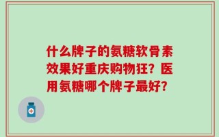 什么牌子的氨糖软骨素效果好重庆购物狂？医用氨糖哪个牌子最好？