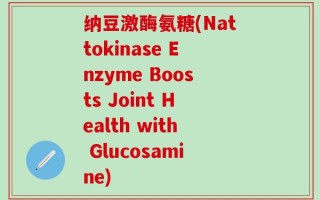 纳豆激酶氨糖(Nattokinase Enzyme Boosts Joint Health with Glucosamine)