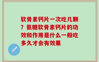 软骨素钙片一次吃几颗？氨糖软骨素钙片的功效和作用是什么一般吃多久才会有效果
