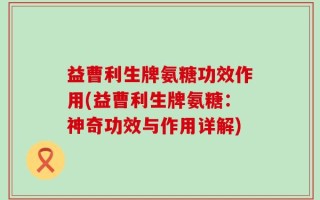 益曹利生牌氨糖功效作用(益曹利生牌氨糖：神奇功效与作用详解)