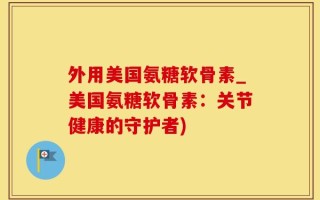 外用美国氨糖软骨素_美国氨糖软骨素：关节健康的守护者)