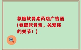 氨糖软骨素药店广告语(氨糖软骨素，关爱你的关节！)
