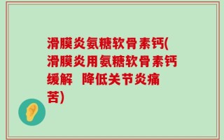 滑膜炎氨糖软骨素钙(滑膜炎用氨糖软骨素钙缓解  降低关节炎痛苦)