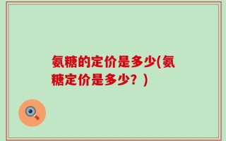 氨糖的定价是多少(氨糖定价是多少？)